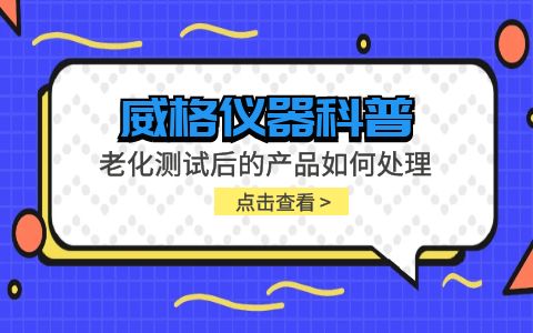 威格仪器-老化测试后的产品如何处理插图